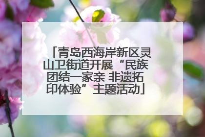 青岛西海岸新区灵山卫街道开展“民族团结一家亲 非遗拓印体验”主题活动