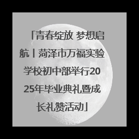 青春绽放 梦想启航丨菏泽市万福实验学校初中部举行2025年毕业典礼暨成长礼赞活动