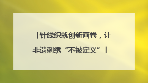 针线织就创新画卷，让非遗刺绣“不被定义”