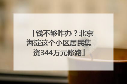 钱不够咋办？北京海淀这个小区居民集资344万元修路