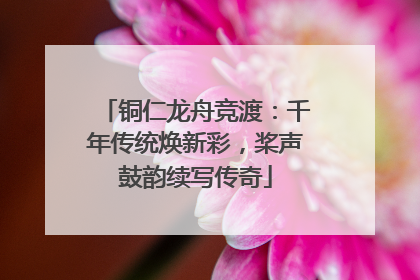 铜仁龙舟竞渡：千年传统焕新彩，桨声鼓韵续写传奇