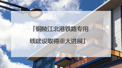 铜陵江北港铁路专用线建设取得重大进展