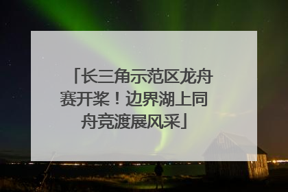 长三角示范区龙舟赛开桨！边界湖上同舟竞渡展风采