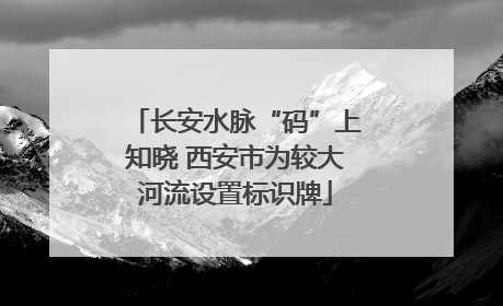长安水脉“码”上知晓 西安市为较大河流设置标识牌