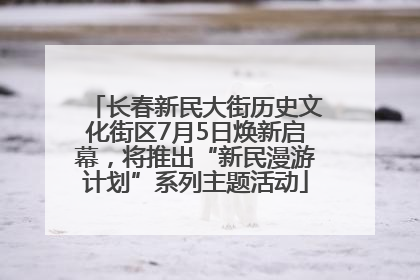 长春新民大街历史文化街区7月5日焕新启幕，将推出“新民漫游计划”系列主题活动