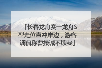 长春龙舟赛一龙舟S型走位直冲岸边，游客调侃称曹操诚不欺我