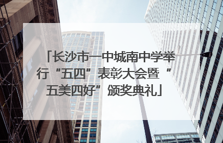 长沙市一中城南中学举行“五四”表彰大会暨“五美四好”颁奖典礼