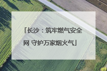 长沙：筑牢燃气安全网 守护万家烟火气