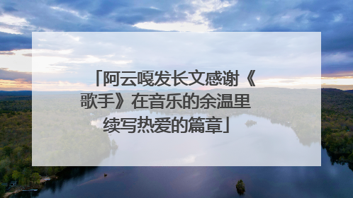 阿云嘎发长文感谢《歌手》在音乐的余温里续写热爱的篇章