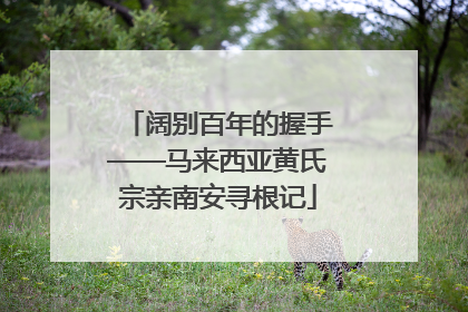阔别百年的握手——马来西亚黄氏宗亲南安寻根记