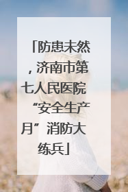 防患未然，济南市第七人民医院“安全生产月”消防大练兵