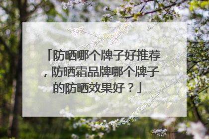 防晒哪个牌子好推荐，防晒霜品牌哪个牌子的防晒效果好？