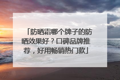 防晒霜哪个牌子的防晒效果好？口碑品牌推荐，好用畅销热门款