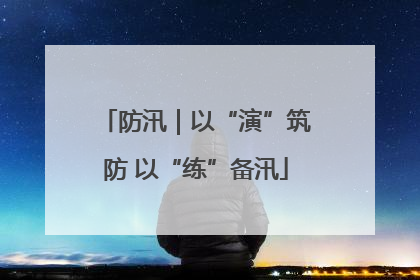 防汛｜以“演”筑防 以“练”备汛