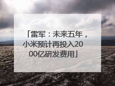 雷军：未来五年，小米预计再投入2000亿研发费用
