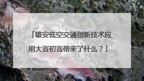 雄安低空交通创新技术应用大赛初赛带来了什么？