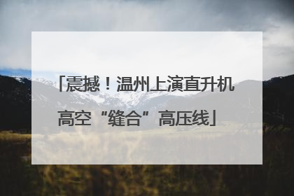震撼！温州上演直升机高空“缝合”高压线