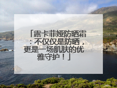 露卡菲娅防晒霜：不仅仅是防晒，更是一场肌肤的优雅守护！
