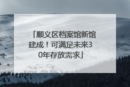 顺义区档案馆新馆建成！可满足未来30年存放需求