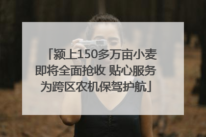 颍上150多万亩小麦即将全面抢收 贴心服务为跨区农机保驾护航