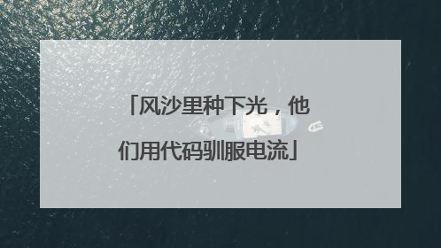 风沙里种下光，他们用代码驯服电流