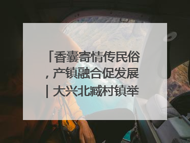 香囊寄情传民俗，产镇融合促发展｜大兴北臧村镇举办端午主题活动