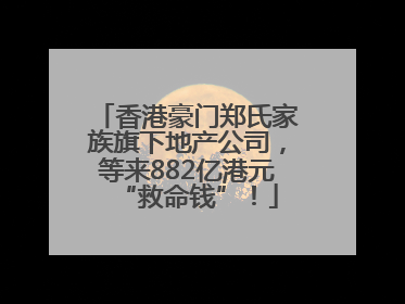 香港豪门郑氏家族旗下地产公司，等来882亿港元“救命钱”！