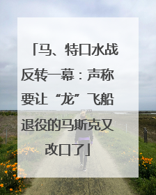 马、特口水战反转一幕：声称要让“龙”飞船退役的马斯克又改口了