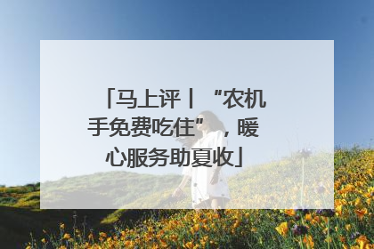 马上评丨“农机手免费吃住”，暖心服务助夏收