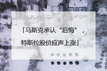马斯克承认“后悔”，特斯拉股价应声上涨