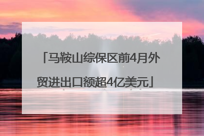 马鞍山综保区前4月外贸进出口额超4亿美元