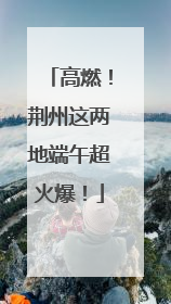 高燃！荆州这两地端午超火爆！