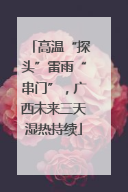 高温“探头”雷雨“串门”，广西未来三天湿热持续