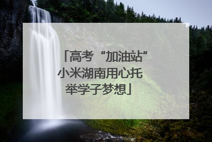 高考“加油站” 小米湖南用心托举学子梦想