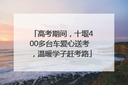 高考期间，十堰400多台车爱心送考，温暖学子赶考路