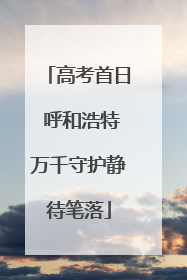 高考首日 呼和浩特万千守护静待笔落