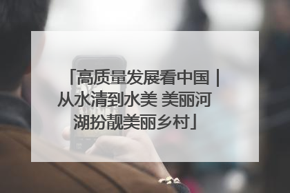 高质量发展看中国｜从水清到水美 美丽河湖扮靓美丽乡村