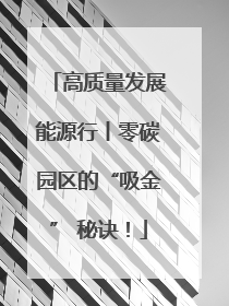 高质量发展能源行丨零碳园区的“吸金” 秘诀！