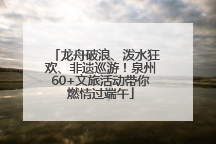 龙舟破浪、泼水狂欢、非遗巡游！泉州60+文旅活动带你燃情过端午