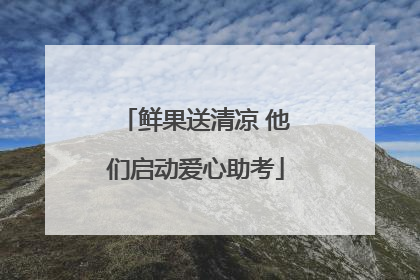 鲜果送清凉 他们启动爱心助考