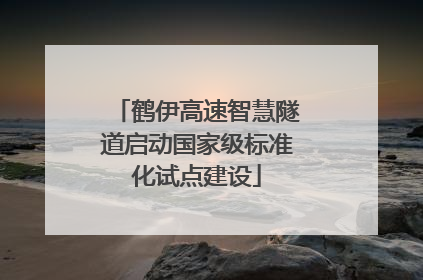 鹤伊高速智慧隧道启动国家级标准化试点建设