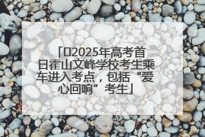 ﻿2025年高考首日霍山文峰学校考生乘车进入考点，包括“爱心回响”考生