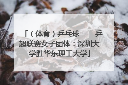 （体育）乒乓球——乒超联赛女子团体：深圳大学胜华东理工大学
