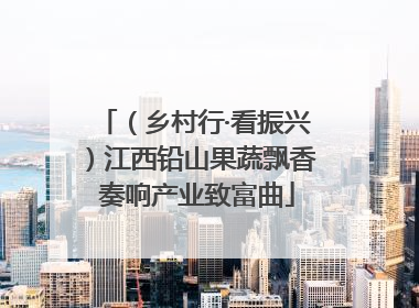 （乡村行·看振兴）江西铅山果蔬飘香 奏响产业致富曲