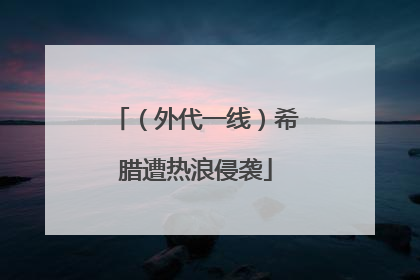 （外代一线）希腊遭热浪侵袭