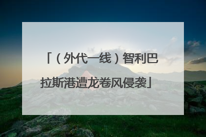 （外代一线）智利巴拉斯港遭龙卷风侵袭