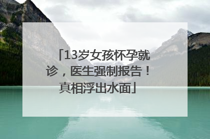 13岁女孩怀孕就诊，医生强制报告！真相浮出水面