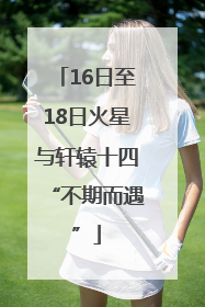 16日至18日火星与轩辕十四“不期而遇”
