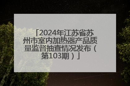 2024年江苏省苏州市室内加热器产品质量监督抽查情况发布（第103期）