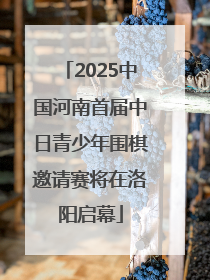 2025中国河南首届中日青少年围棋邀请赛将在洛阳启幕